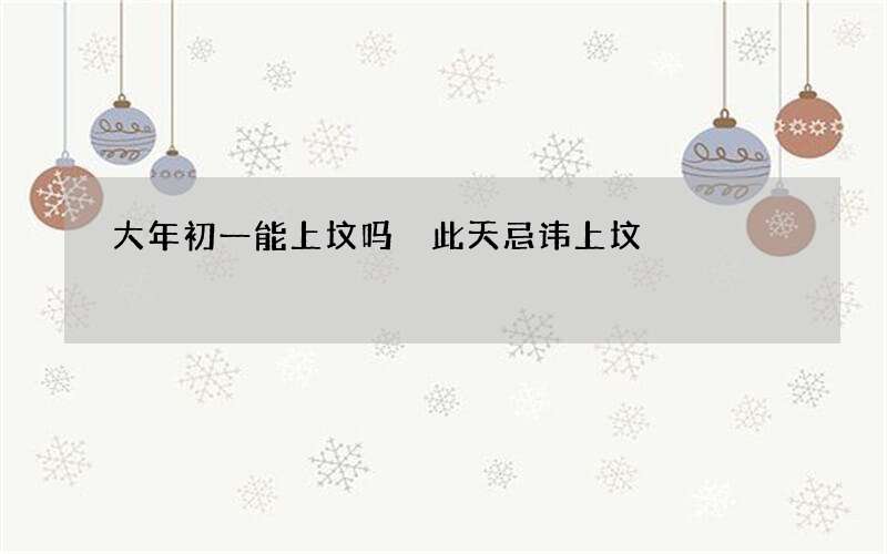 大年初一能上坟吗 此天忌讳上坟